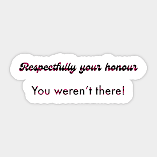 Respectfully your honour you weren’t there Sticker